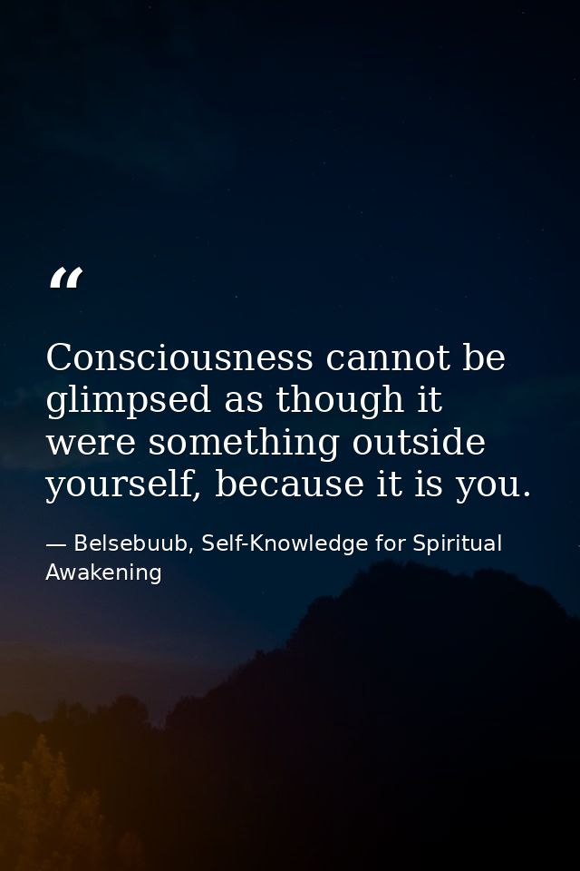 Consciousness cannot be glimpsed as though it were something outside yourself, because it is you. — Belsebuub, Self-Knowledge for Spiritual Awakening