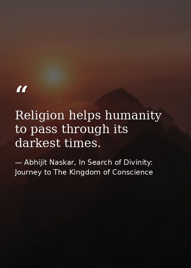 Religion helps humanity to pass through its darkest times. — Abhijit Naskar, In Search of Divinity: Journey to The Kingdom of Conscience