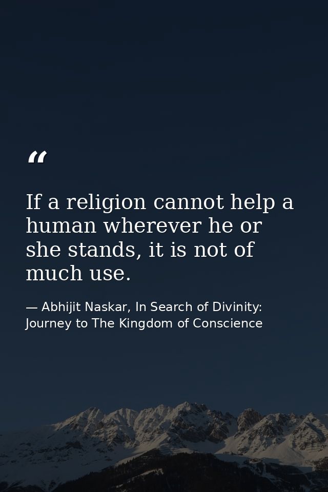 If a religion cannot help a human wherever he or she stands, it is not of much use. — Abhijit Naskar, In Search of Divinity: Journey to The Kingdom of Conscience