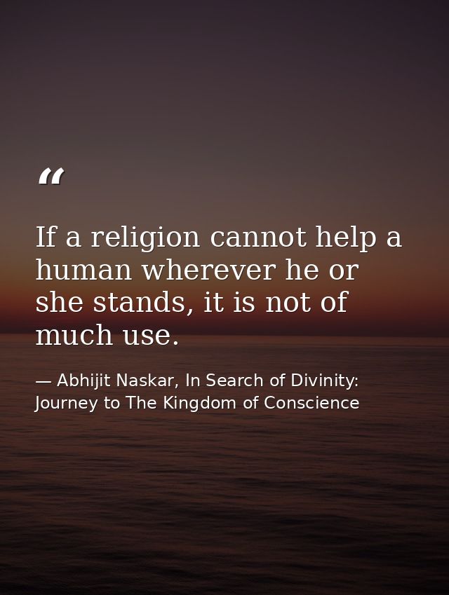 If a religion cannot help a human wherever he or she stands, it is not of much use. — Abhijit Naskar, In Search of Divinity: Journey to The Kingdom of Conscience