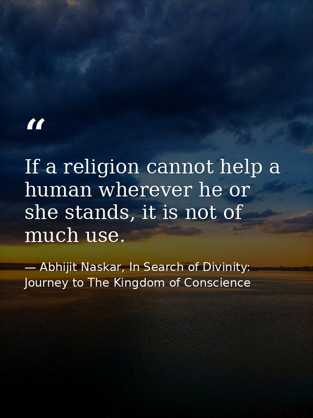 If a religion cannot help a human wherever he or she stands, it is not of much use. — Abhijit Naskar, In Search of Divinity: Journey to The Kingdom of Conscience
