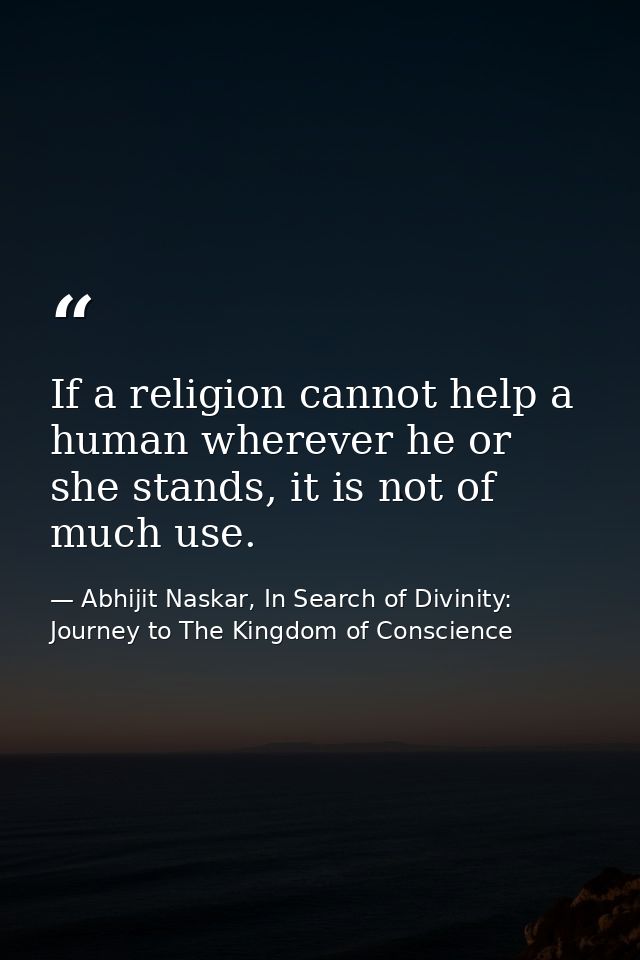 If a religion cannot help a human wherever he or she stands, it is not of much use. — Abhijit Naskar, In Search of Divinity: Journey to The Kingdom of Conscience