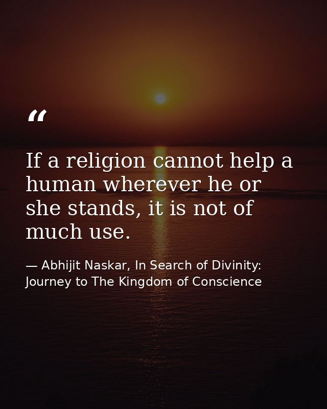 If a religion cannot help a human wherever he or she stands, it is not of much use. — Abhijit Naskar, In Search of Divinity: Journey to The Kingdom of Conscience