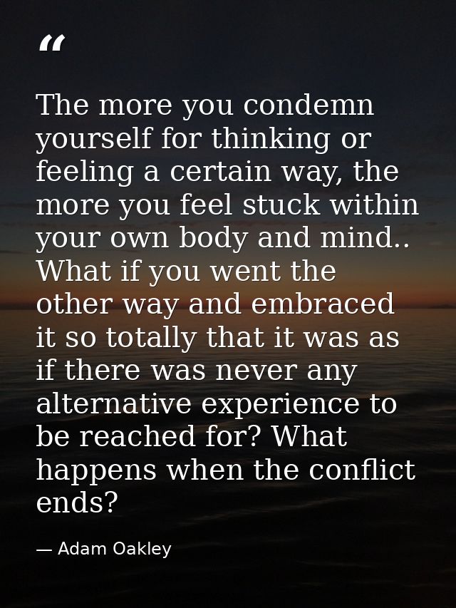 The more you condemn yourself for thinking or feeling a certain way, the more you feel stuck within your own body and mi — Adam Oakley