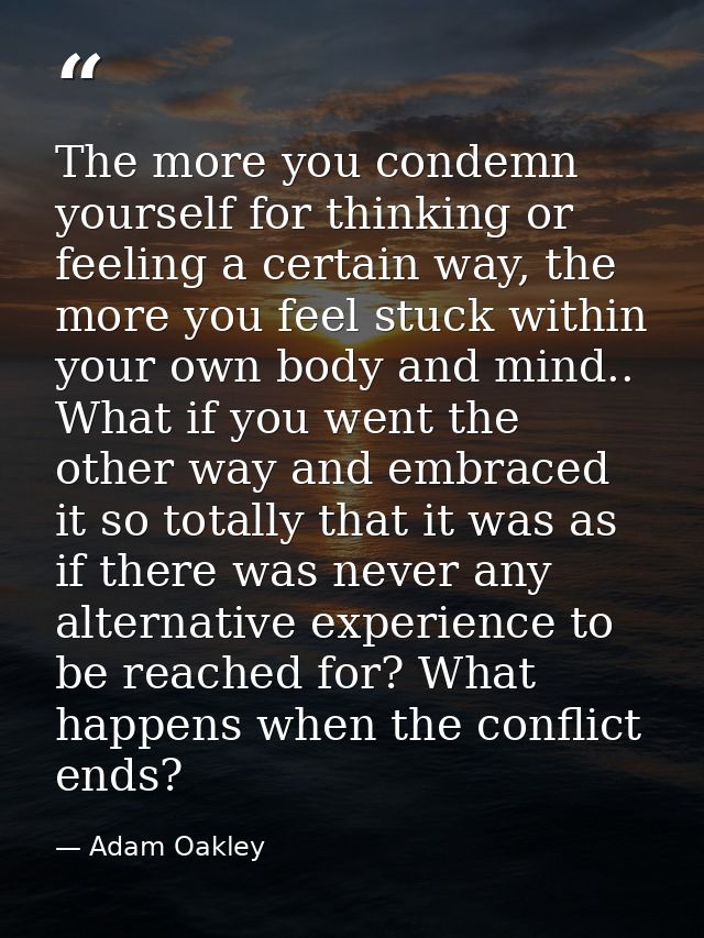 The more you condemn yourself for thinking or feeling a certain way, the more you feel stuck within your own body and mi — Adam Oakley