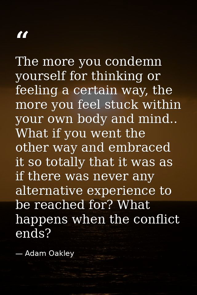 The more you condemn yourself for thinking or feeling a certain way, the more you feel stuck within your own body and mi — Adam Oakley