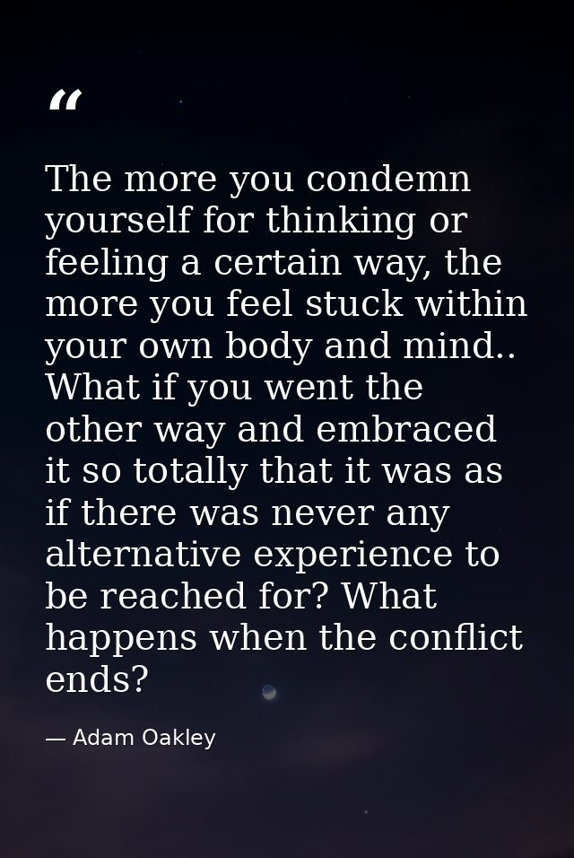 The more you condemn yourself for thinking or feeling a certain way, the more you feel stuck within your own body and mi — Adam Oakley