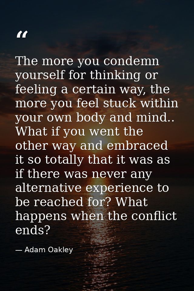 The more you condemn yourself for thinking or feeling a certain way, the more you feel stuck within your own body and mi — Adam Oakley