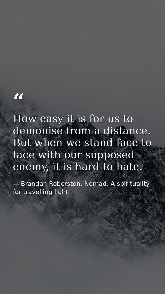 How easy it is for us to demonise from a distance. But when we stand face to face with our supposed enemy, it is hard to — Brandan Roberston, Nomad: A spirituality for travelling light