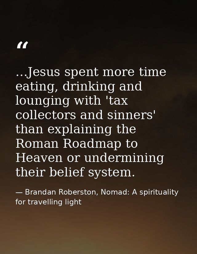 …Jesus spent more time eating, drinking and lounging with 'tax collectors and sinners' than explaining the Roman Roadmap — Brandan Roberston, Nomad: A spirituality for travelling light