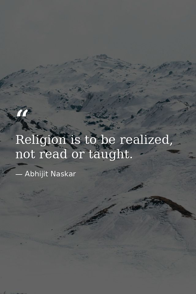 Religion is to be realized, not read or taught. — Abhijit Naskar