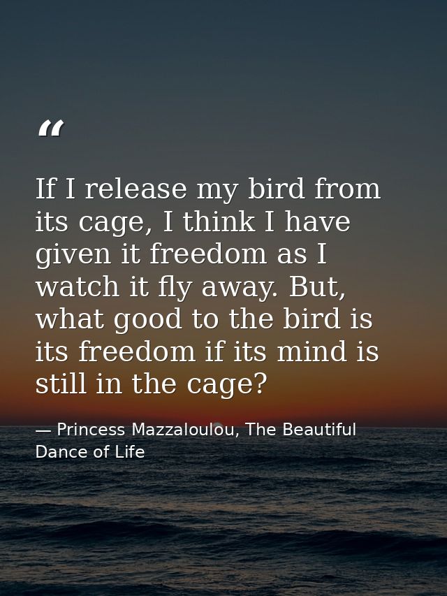 If I release my bird from its cage, I think I have given it freedom as I watch it fly away. But, what good to the bird i — Princess Mazzaloulou, The Beautiful Dance of Life