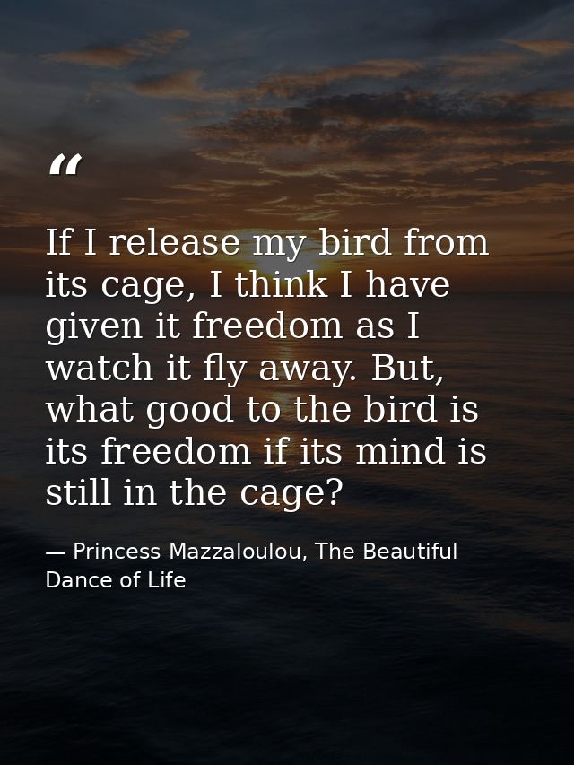 If I release my bird from its cage, I think I have given it freedom as I watch it fly away. But, what good to the bird i — Princess Mazzaloulou, The Beautiful Dance of Life