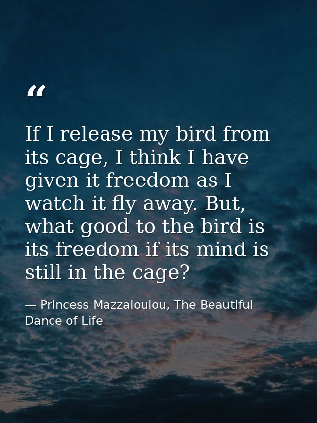 If I release my bird from its cage, I think I have given it freedom as I watch it fly away. But, what good to the bird i — Princess Mazzaloulou, The Beautiful Dance of Life