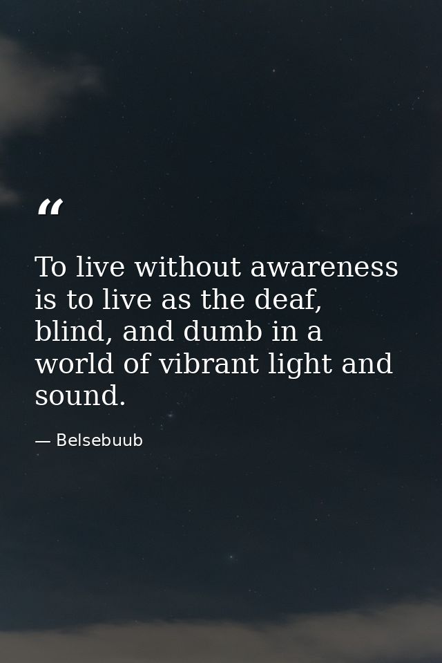 To live without awareness is to live as the deaf, blind, and dumb in a world of vibrant light and sound. — Belsebuub