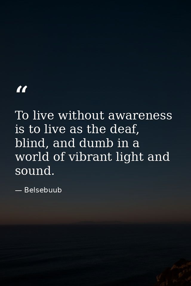 To live without awareness is to live as the deaf, blind, and dumb in a world of vibrant light and sound. — Belsebuub