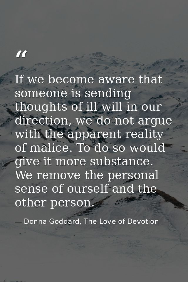 If we become aware that someone is sending thoughts of ill will in our direction, we do not argue with the apparent real — Donna Goddard, The Love of Devotion