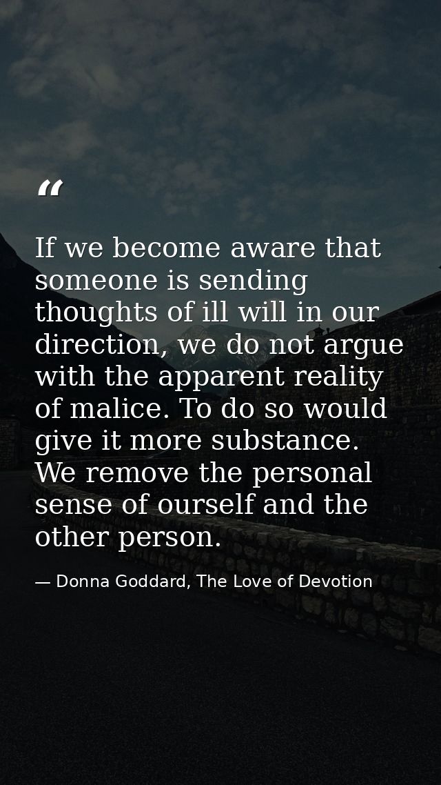 If we become aware that someone is sending thoughts of ill will in our direction, we do not argue with the apparent real — Donna Goddard, The Love of Devotion