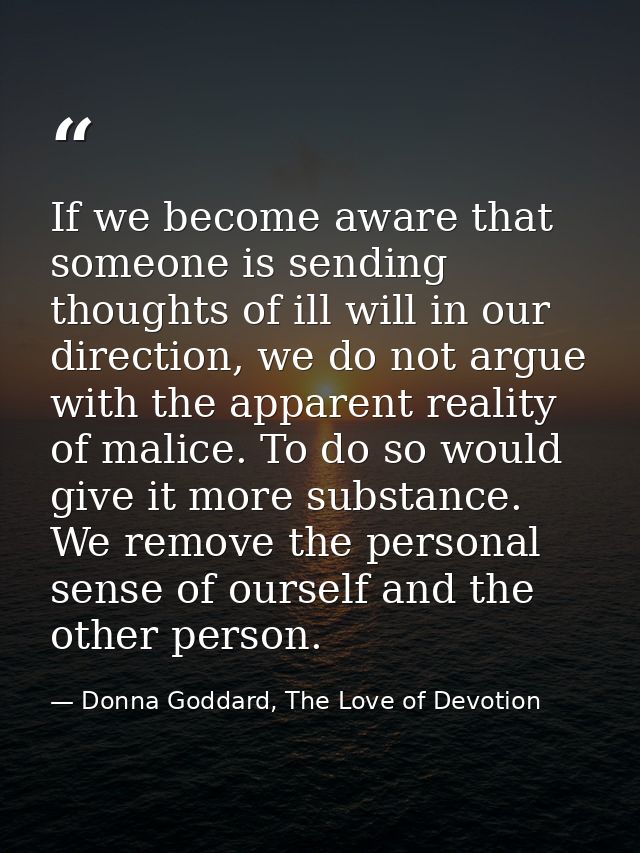 If we become aware that someone is sending thoughts of ill will in our direction, we do not argue with the apparent real — Donna Goddard, The Love of Devotion