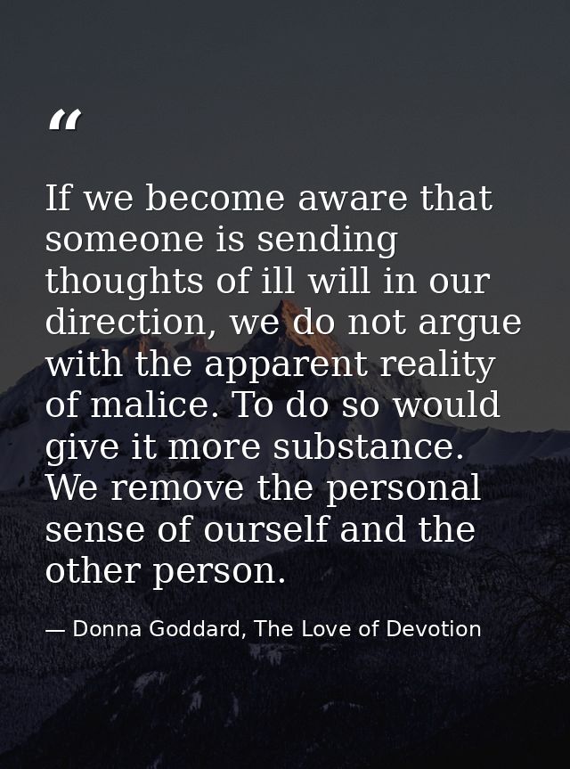 If we become aware that someone is sending thoughts of ill will in our direction, we do not argue with the apparent real — Donna Goddard, The Love of Devotion