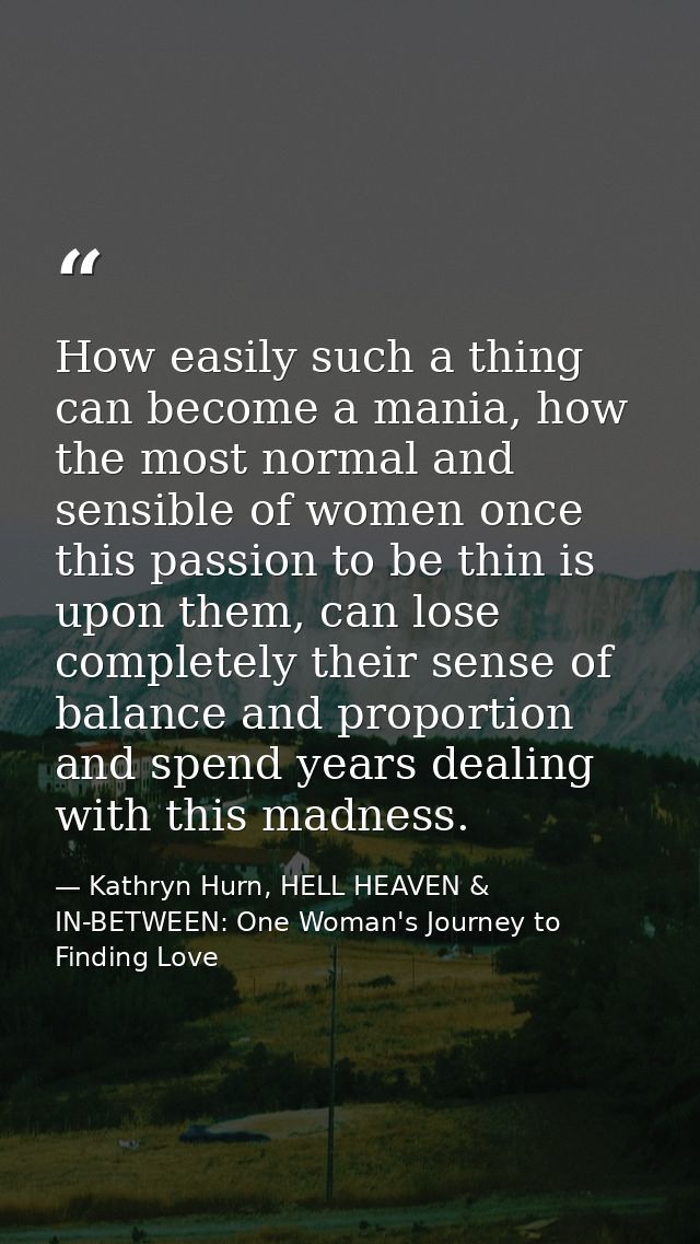 How easily such a thing can become a mania, how the most normal and sensible of women once this passion to be thin is up — Kathryn Hurn, HELL HEAVEN & IN-BETWEEN: One Woman's Journey to Finding Love