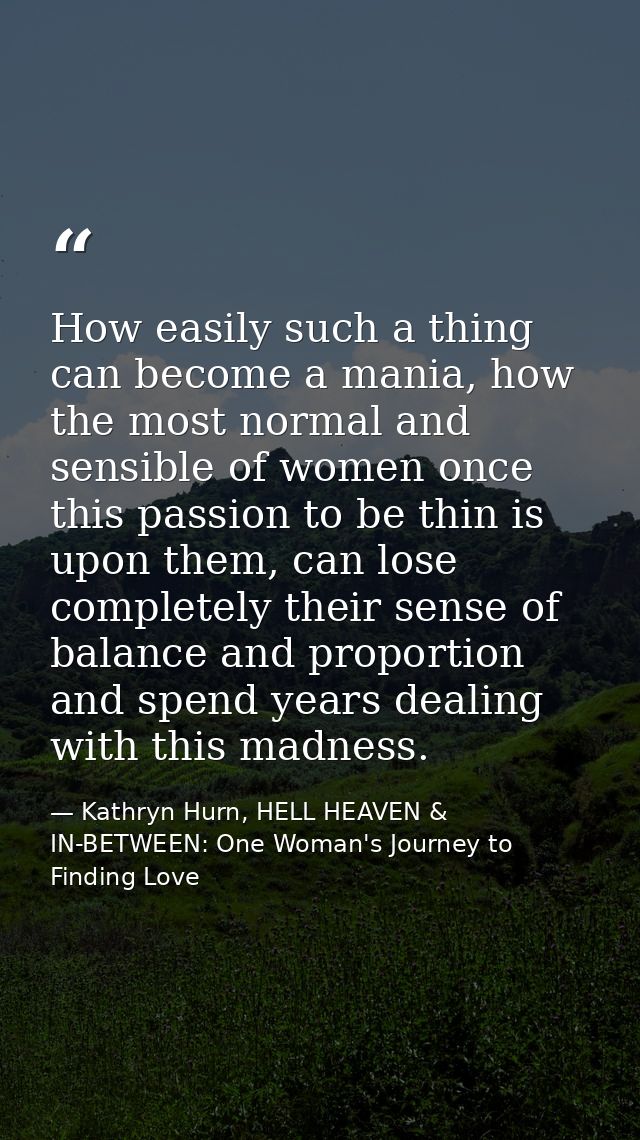 How easily such a thing can become a mania, how the most normal and sensible of women once this passion to be thin is up — Kathryn Hurn, HELL HEAVEN & IN-BETWEEN: One Woman's Journey to Finding Love