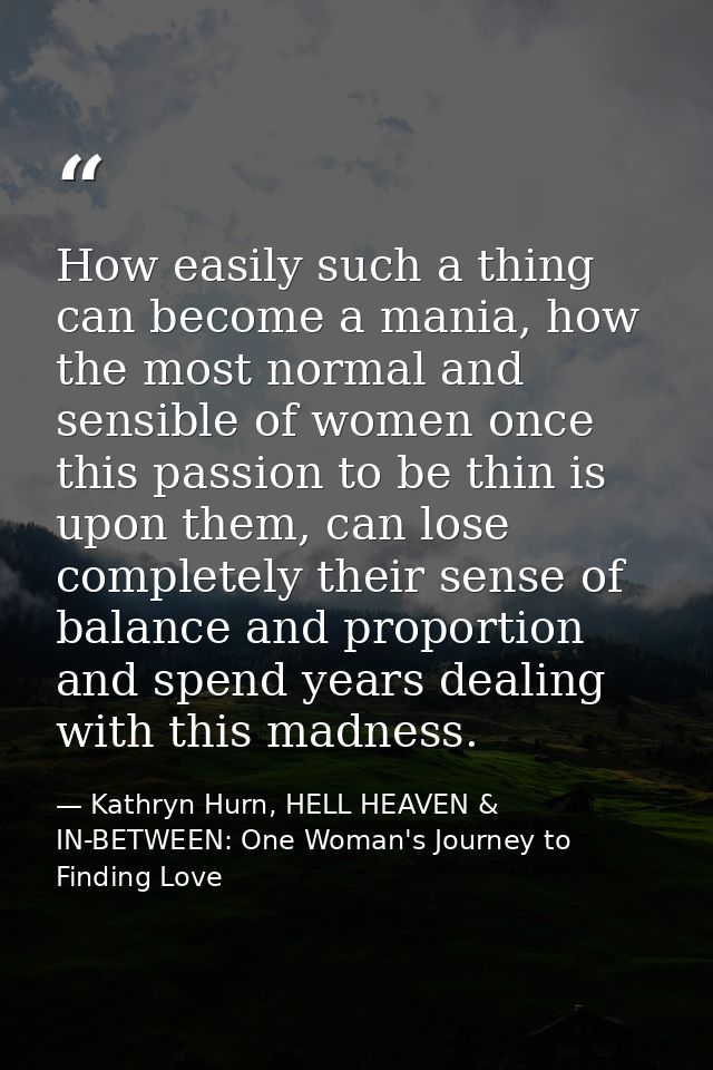 How easily such a thing can become a mania, how the most normal and sensible of women once this passion to be thin is up — Kathryn Hurn, HELL HEAVEN & IN-BETWEEN: One Woman's Journey to Finding Love