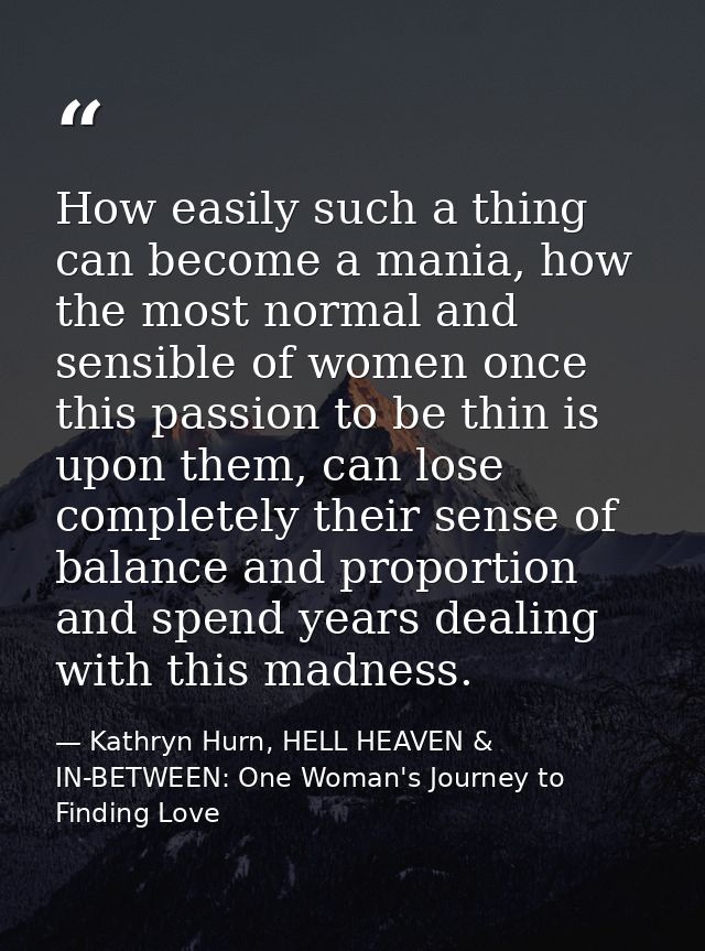 How easily such a thing can become a mania, how the most normal and sensible of women once this passion to be thin is up — Kathryn Hurn, HELL HEAVEN & IN-BETWEEN: One Woman's Journey to Finding Love