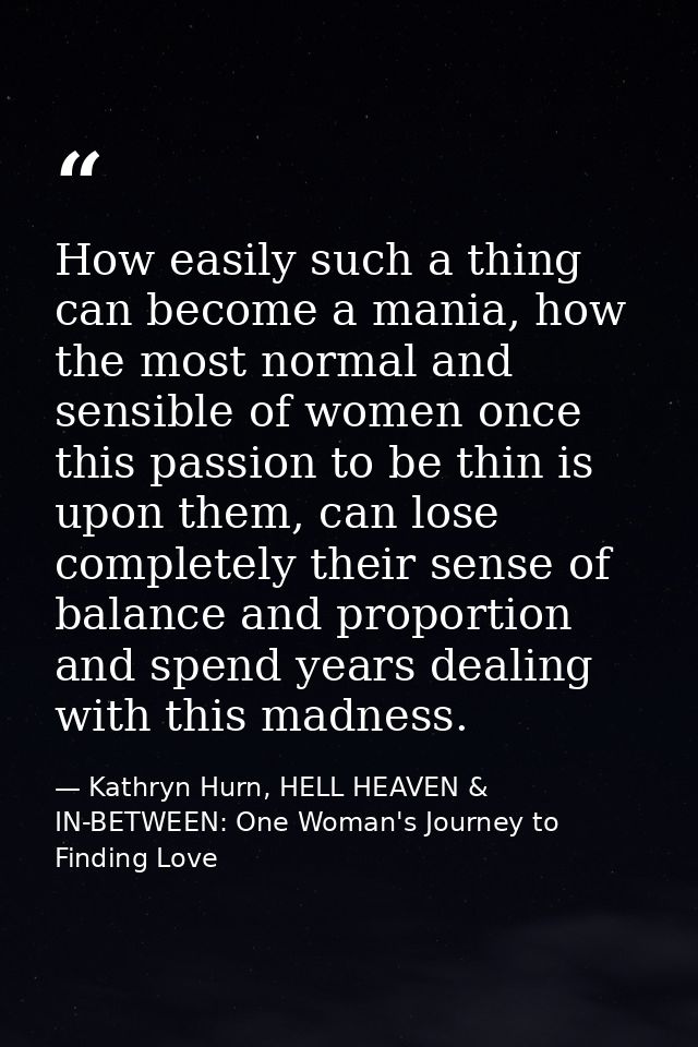How easily such a thing can become a mania, how the most normal and sensible of women once this passion to be thin is up — Kathryn Hurn, HELL HEAVEN & IN-BETWEEN: One Woman's Journey to Finding Love