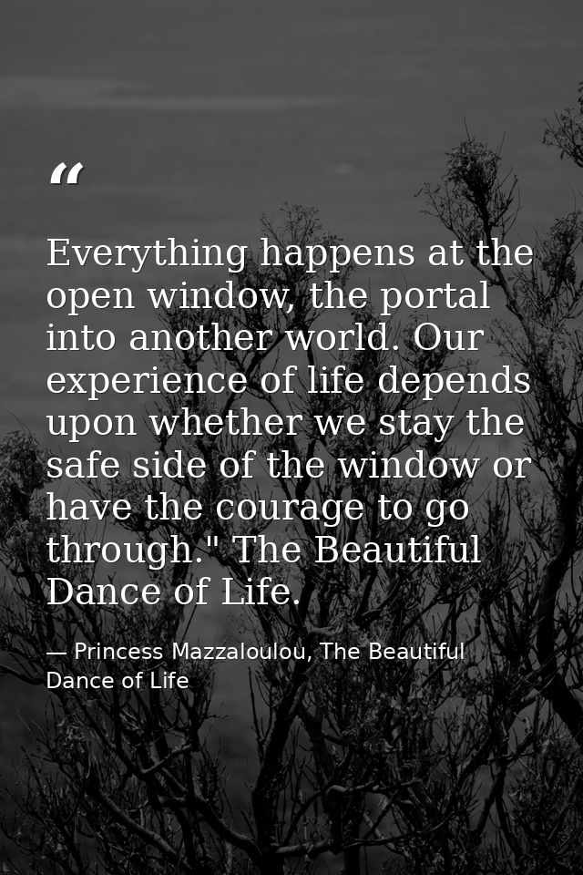 Everything happens at the open window, the portal into another world. Our experience of life depends upon whether we sta — Princess Mazzaloulou, The Beautiful Dance of Life
