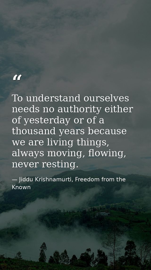To understand ourselves needs no authority either of yesterday or of a thousand years because we are living things, alwa — Jiddu Krishnamurti, Freedom from the Known
