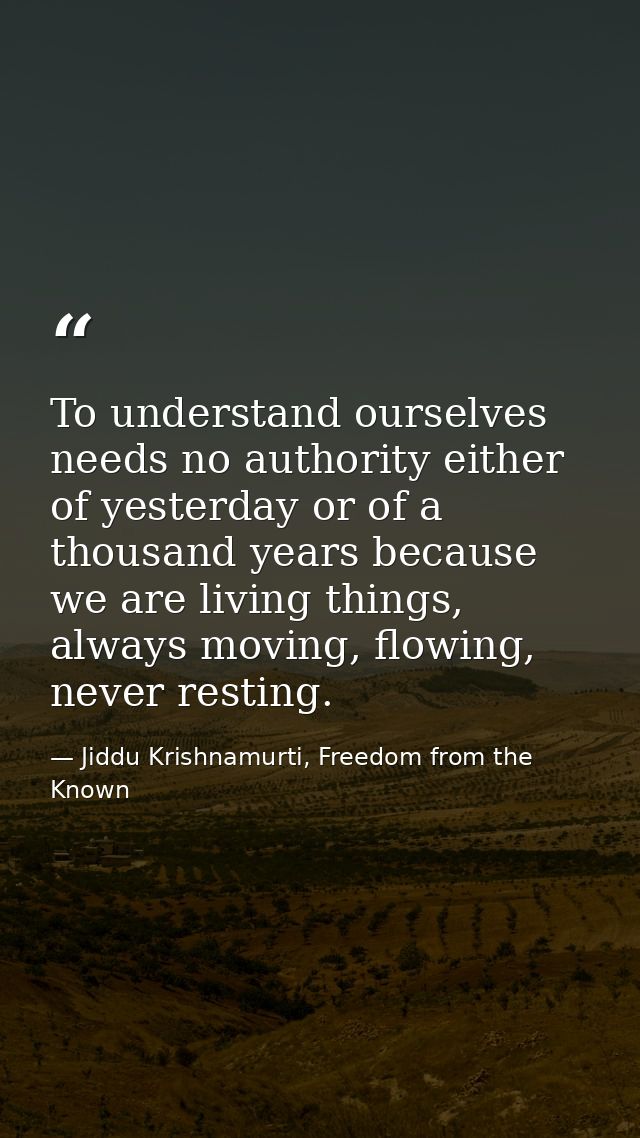 To understand ourselves needs no authority either of yesterday or of a thousand years because we are living things, alwa — Jiddu Krishnamurti, Freedom from the Known