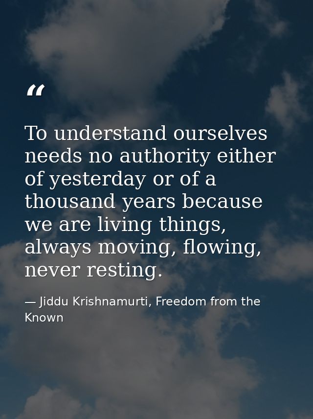 To understand ourselves needs no authority either of yesterday or of a thousand years because we are living things, alwa — Jiddu Krishnamurti, Freedom from the Known
