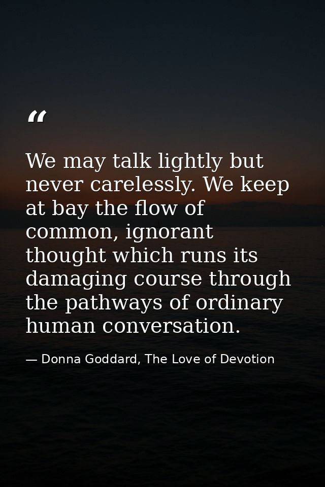 We may talk lightly but never carelessly. We keep at bay the flow of common, ignorant thought which runs its damaging co — Donna Goddard, The Love of Devotion