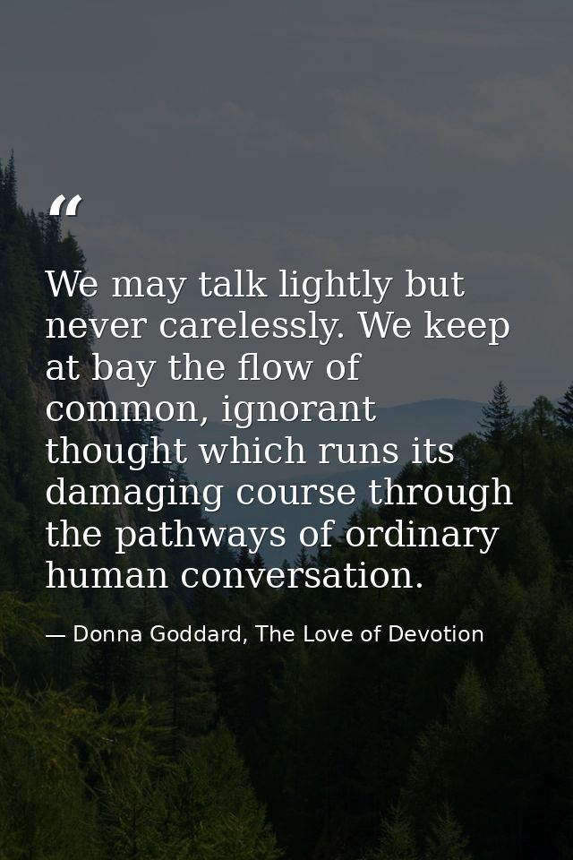 We may talk lightly but never carelessly. We keep at bay the flow of common, ignorant thought which runs its damaging co — Donna Goddard, The Love of Devotion