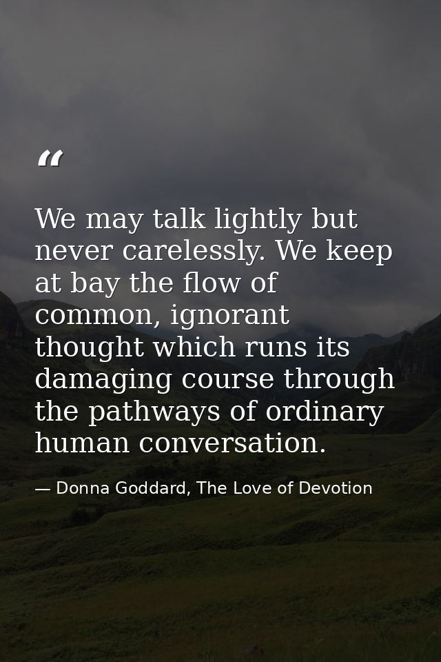 We may talk lightly but never carelessly. We keep at bay the flow of common, ignorant thought which runs its damaging co — Donna Goddard, The Love of Devotion