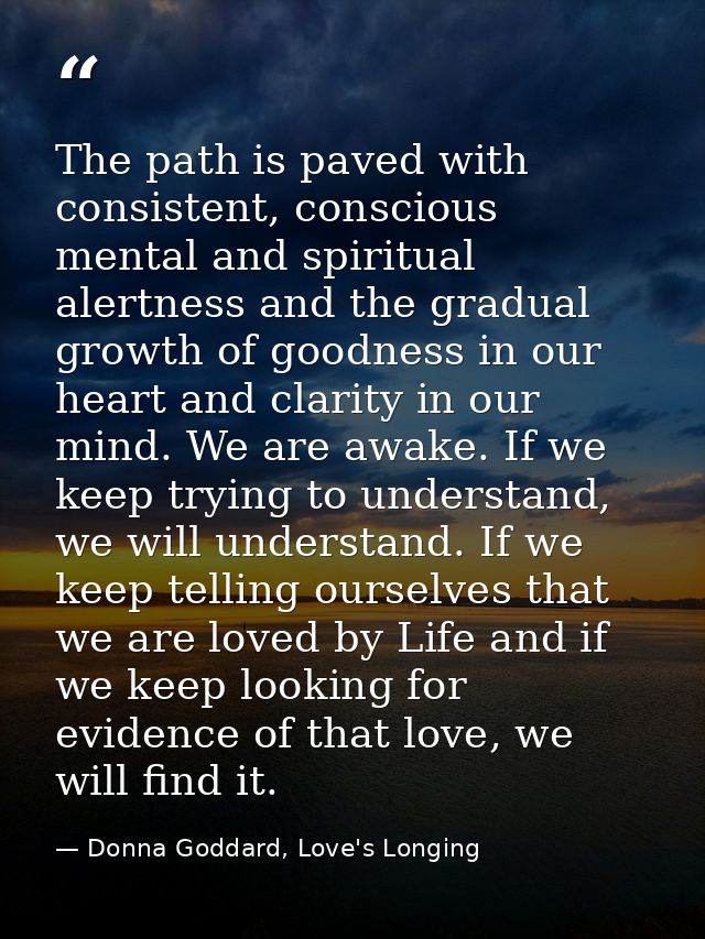 The path is paved with consistent, conscious mental and spiritual alertness and the gradual growth of goodness in our he — Donna Goddard, Love's Longing