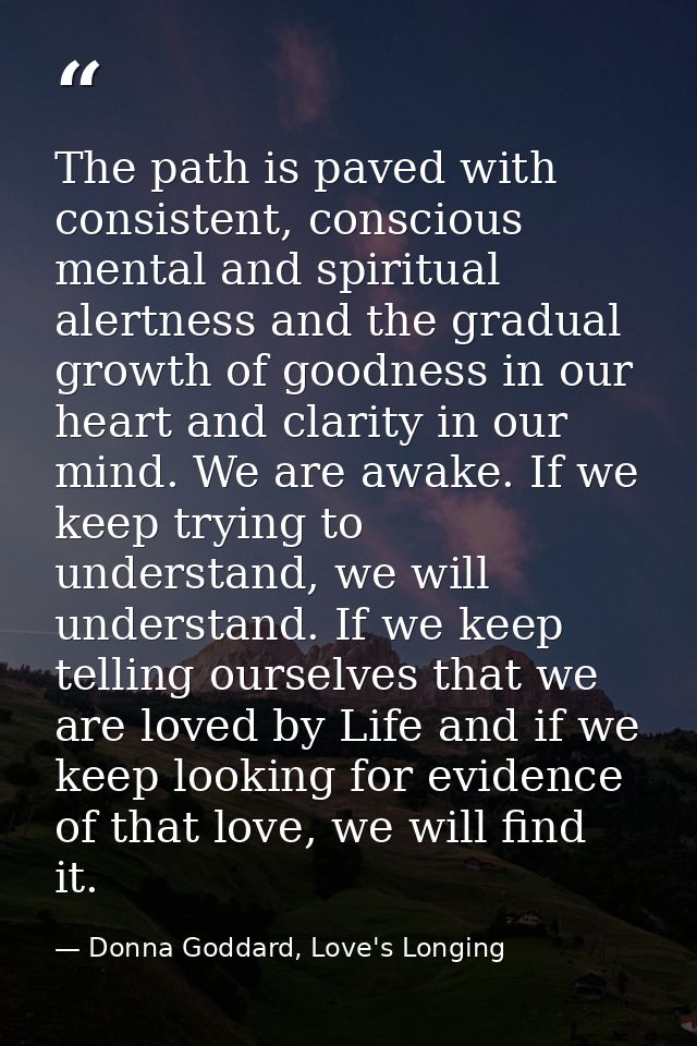 The path is paved with consistent, conscious mental and spiritual alertness and the gradual growth of goodness in our he — Donna Goddard, Love's Longing