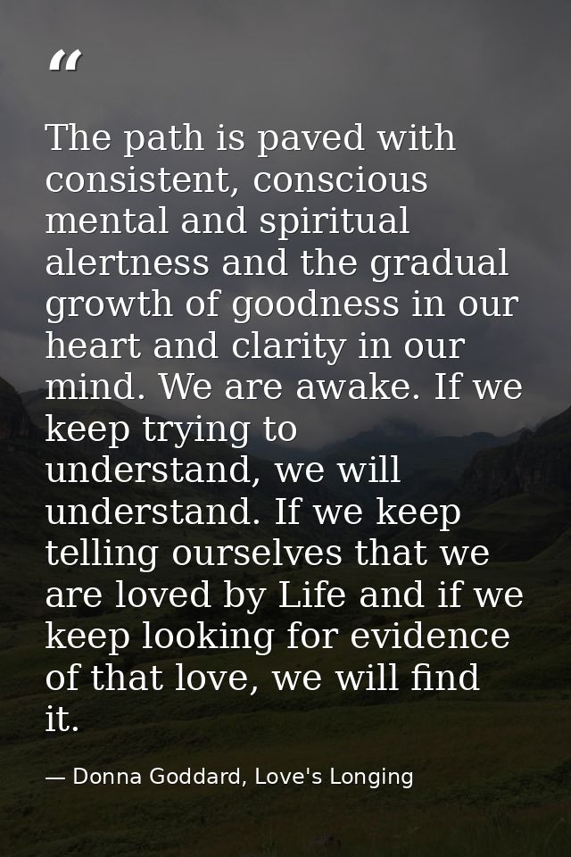 The path is paved with consistent, conscious mental and spiritual alertness and the gradual growth of goodness in our he — Donna Goddard, Love's Longing