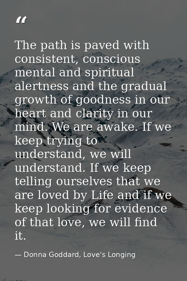The path is paved with consistent, conscious mental and spiritual alertness and the gradual growth of goodness in our he — Donna Goddard, Love's Longing