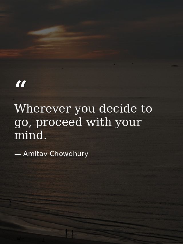 Wherever you decide to go, proceed with your mind. — Amitav Chowdhury