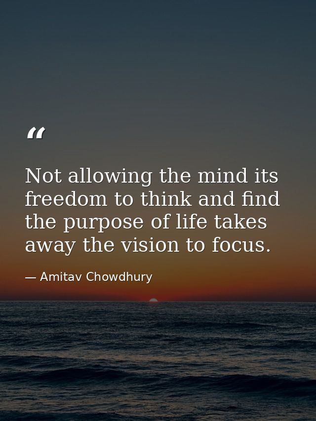 Not allowing the mind its freedom to think and find the purpose of life takes away the vision to focus. — Amitav Chowdhury
