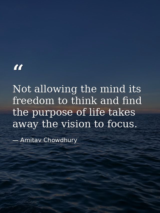 Not allowing the mind its freedom to think and find the purpose of life takes away the vision to focus. — Amitav Chowdhury