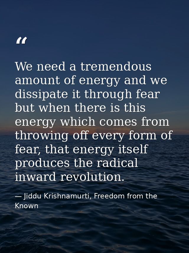 We need a tremendous amount of energy and we dissipate it through fear but when there is this energy which comes from th — Jiddu Krishnamurti, Freedom from the Known