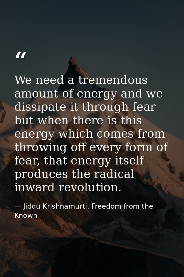 We need a tremendous amount of energy and we dissipate it through fear but when there is this energy which comes from th — Jiddu Krishnamurti, Freedom from the Known