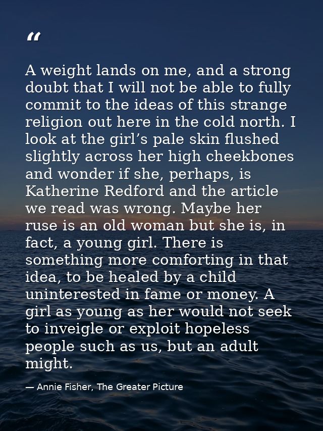 A weight lands on me, and a strong doubt that I will not be able to fully commit to the ideas of this strange religion o — Annie Fisher, The Greater Picture