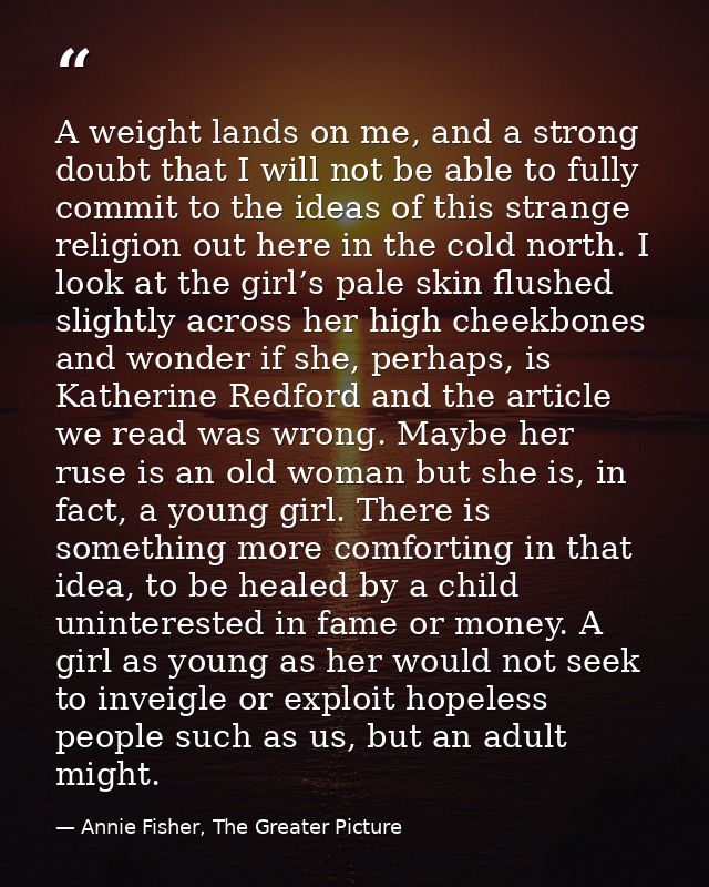 A weight lands on me, and a strong doubt that I will not be able to fully commit to the ideas of this strange religion o — Annie Fisher, The Greater Picture