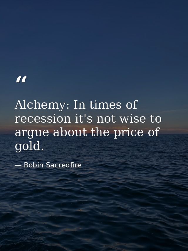 Alchemy: In times of recession it's not wise to argue about the price of gold. — Robin Sacredfire