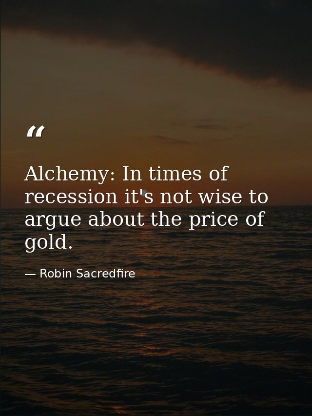 Alchemy: In times of recession it's not wise to argue about the price of gold. — Robin Sacredfire