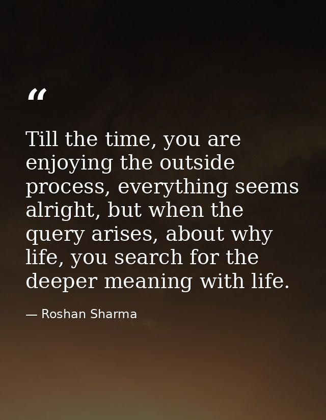 Till the time, you are enjoying the outside process, everything seems alright, but when the query arises, about why life — Roshan Sharma